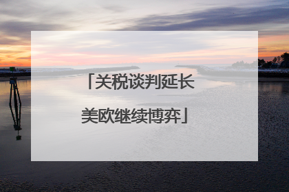 关税谈判延长 美欧继续博弈