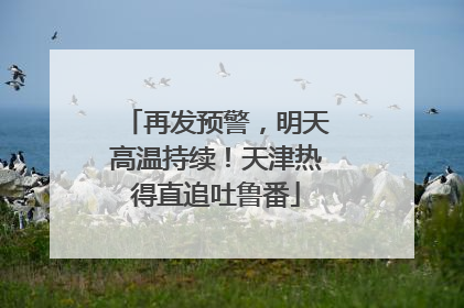再发预警，明天高温持续！天津热得直追吐鲁番
