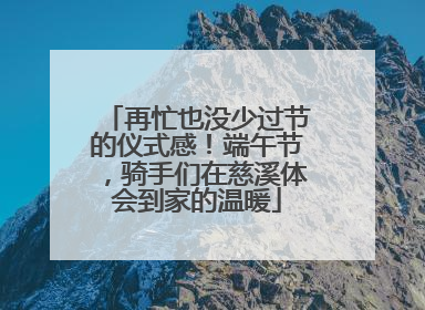 再忙也没少过节的仪式感！端午节，骑手们在慈溪体会到家的温暖