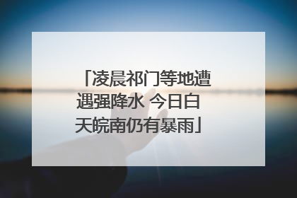 凌晨祁门等地遭遇强降水 今日白天皖南仍有暴雨