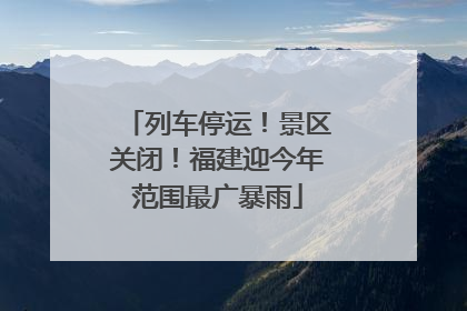 列车停运！景区关闭！福建迎今年范围最广暴雨