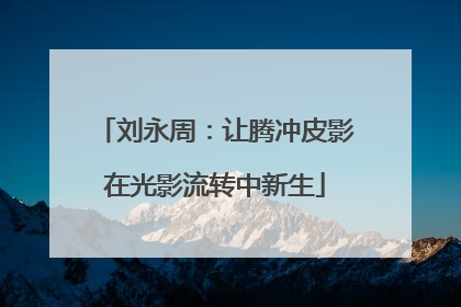 刘永周：让腾冲皮影在光影流转中新生