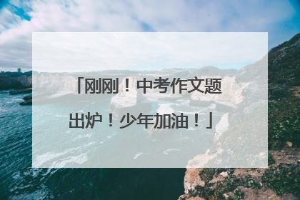 刚刚！中考作文题出炉！少年加油！