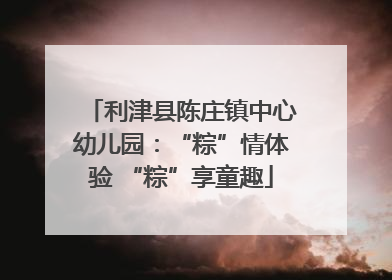 利津县陈庄镇中心幼儿园：“粽”情体验 “粽”享童趣