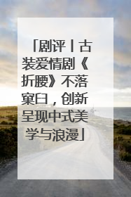 剧评丨古装爱情剧《折腰》不落窠臼，创新呈现中式美学与浪漫