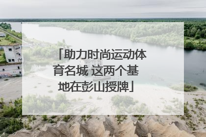 助力时尚运动体育名城 这两个基地在彭山授牌