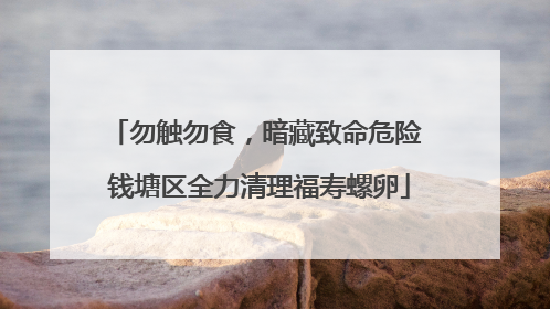 勿触勿食，暗藏致命危险 钱塘区全力清理福寿螺卵