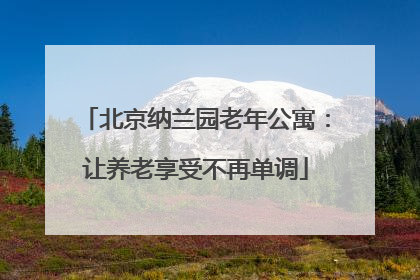 北京纳兰园老年公寓：让养老享受不再单调