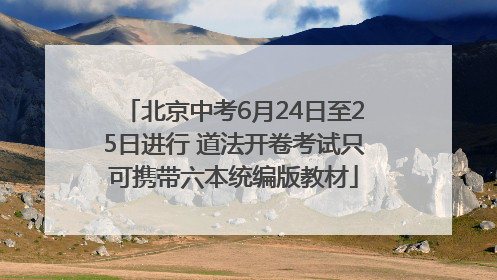 北京中考6月24日至25日进行 道法开卷考试只可携带六本统编版教材