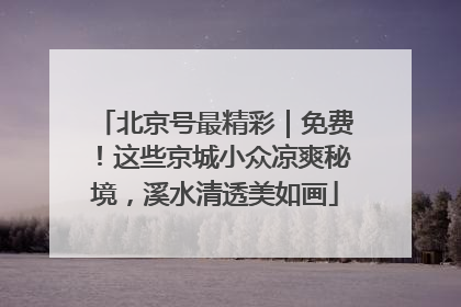 北京号最精彩｜免费！这些京城小众凉爽秘境，溪水清透美如画