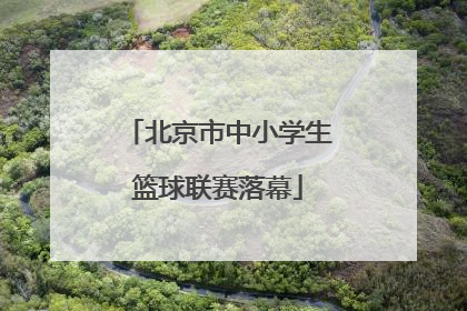 北京市中小学生篮球联赛落幕