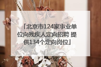 北京市124家事业单位向残疾人定向招聘 提供134个定向岗位