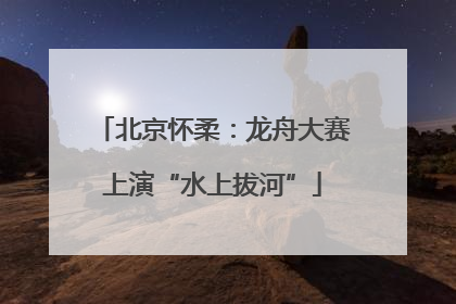 北京怀柔：龙舟大赛上演“水上拔河”