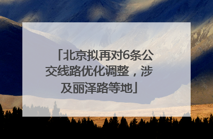 北京拟再对6条公交线路优化调整，涉及丽泽路等地