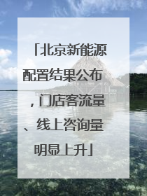 北京新能源配置结果公布，门店客流量、线上咨询量明显上升