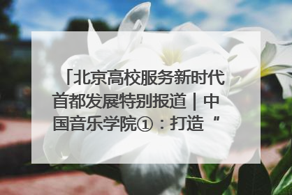 北京高校服务新时代首都发展特别报道｜中国音乐学院①：打造“歌声中的红色记忆”，唱响红色传承新乐章