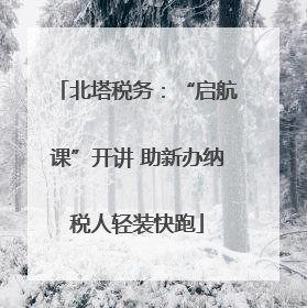 北塔税务：“启航课”开讲 助新办纳税人轻装快跑