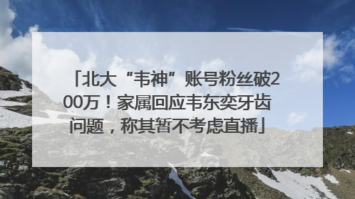 北大“韦神”账号粉丝破200万！家属回应韦东奕牙齿问题，称其暂不考虑直播