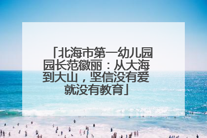 北海市第一幼儿园园长范徽丽：从大海到大山，坚信没有爱就没有教育
