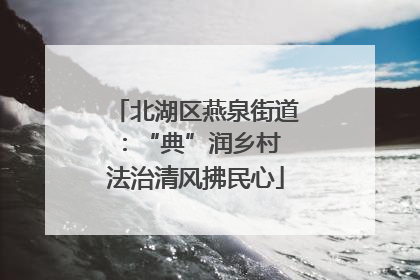 北湖区燕泉街道：“典”润乡村 法治清风拂民心