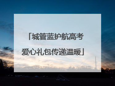城管蓝护航高考 爱心礼包传递温暖