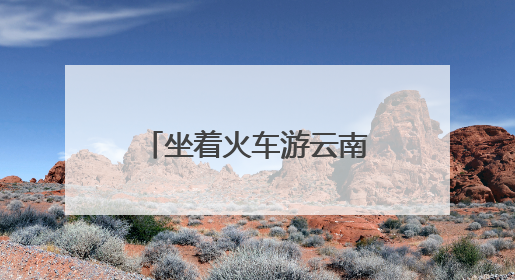 坐着火车游云南：夜行昼游体验“诗和远方”