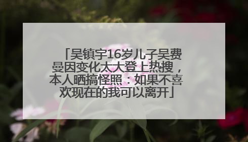 吴镇宇16岁儿子吴费曼因变化太大登上热搜，本人晒搞怪照：如果不喜欢现在的我可以离开