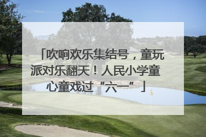 吹响欢乐集结号，童玩派对乐翻天！人民小学童心童戏过“六一”