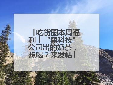 吃货圈本周福利丨“黑科技”公司出的奶茶，想喝？来发帖