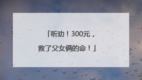 听劝！300元，救了父女俩的命！