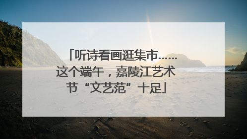 听诗看画逛集市……这个端午，嘉陵江艺术节“文艺范”十足