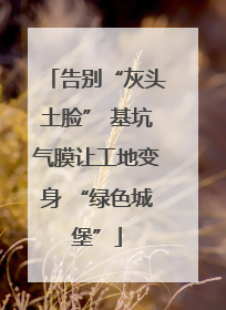 告别“灰头土脸” 基坑气膜让工地变身 “绿色城堡”