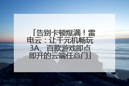 告别卡顿爆满！雷电云：让千元机畅玩3A、百款游戏即点即开的云端任意门