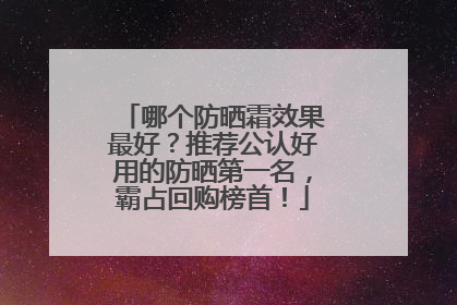 哪个防晒霜效果最好？推荐公认好用的防晒第一名，霸占回购榜首！