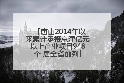 唐山2014年以来累计承接京津亿元以上产业项目948个 居全省前列