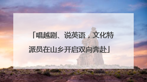 唱越剧、说英语，文化特派员在山乡开启双向奔赴