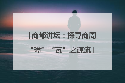 商都讲坛：探寻商周“璋”“瓦”之源流