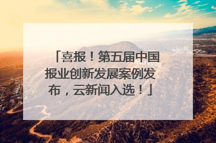 喜报！第五届中国报业创新发展案例发布，云新闻入选！