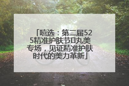 嘻选：第二届525精准护肤节✖丸美专场，见证精准护肤时代的美力革新