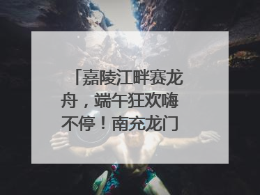 嘉陵江畔赛龙舟，端午狂欢嗨不停！南充龙门开启龙舟文化盛宴｜镜观四川