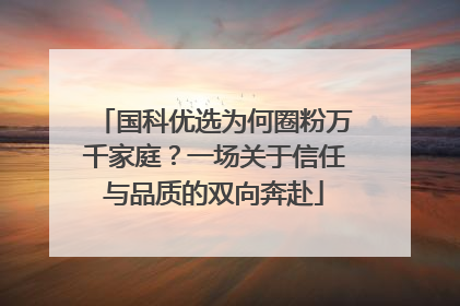 国科优选为何圈粉万千家庭？一场关于信任与品质的双向奔赴