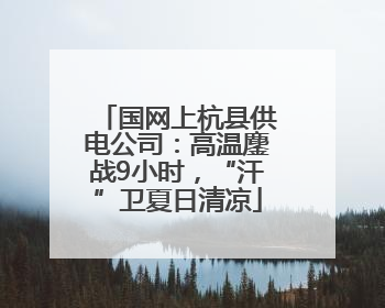 国网上杭县供电公司：高温鏖战9小时，“汗”卫夏日清凉