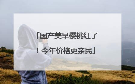国产美早樱桃红了！今年价格更亲民