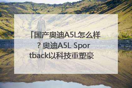 国产奥迪A5L怎么样？奥迪A5L Sportback以科技重塑豪华运动轿车市场格局
