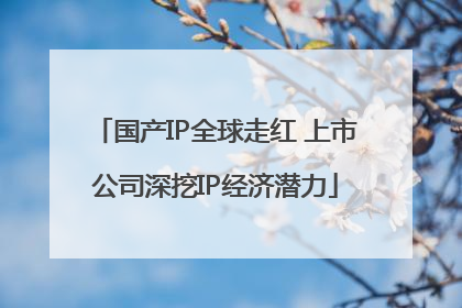 国产IP全球走红 上市公司深挖IP经济潜力