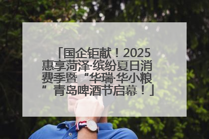 国企钜献！2025惠享菏泽·缤纷夏日消费季暨“华瑞·华小粮”青岛啤酒节启幕！