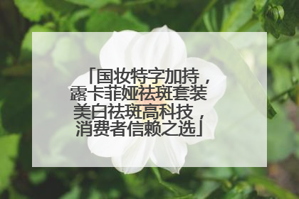 国妆特字加持，露卡菲娅祛斑套装美白祛斑高科技，消费者信赖之选