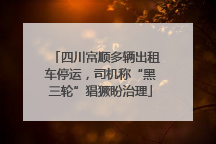 四川富顺多辆出租车停运，司机称“黑三轮”猖獗盼治理