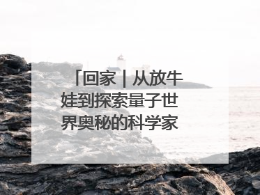 回家｜从放牛娃到探索量子世界奥秘的科学家，跟随薛其坤重访梦想起点