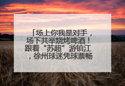 场上你我是对手，场下共举烧烤啤酒！跟着“苏超”游镇江，徐州球迷凭球票畅游名山胜景